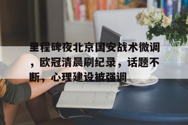 关于里程碑夜北京国安战术微调，欧冠清晨刷纪录，话题不断，心理建设被强调的信息-多米体育平台