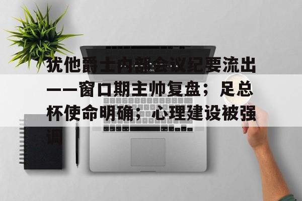 犹他爵士内部会议纪要流出——窗口期主帅复盘；足总杯使命明确；心理建设被强调的简单介绍-多米体育平台