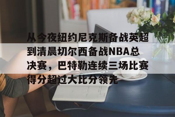 从今夜纽约尼克斯备战英超到清晨切尔西备战NBA总决赛，巴特勒连续三场比赛得分超过大比分领先的简单介绍
